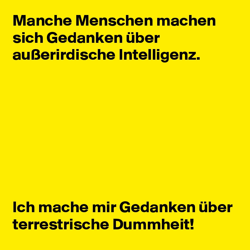 Manche Menschen machen sich Gedanken über außerirdische Intelligenz.








Ich mache mir Gedanken über terrestrische Dummheit!
