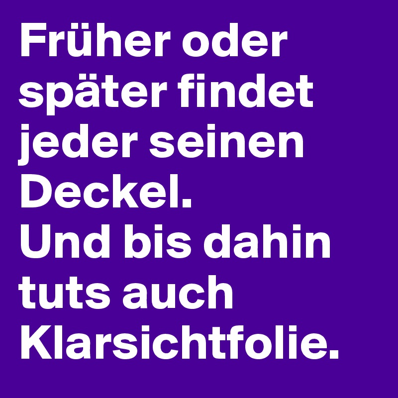 Früher oder später findet jeder seinen Deckel.
Und bis dahin tuts auch Klarsichtfolie.