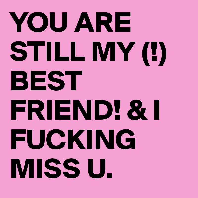 YOU ARE STILL MY (!) BEST FRIEND! & I FUCKING MISS U.