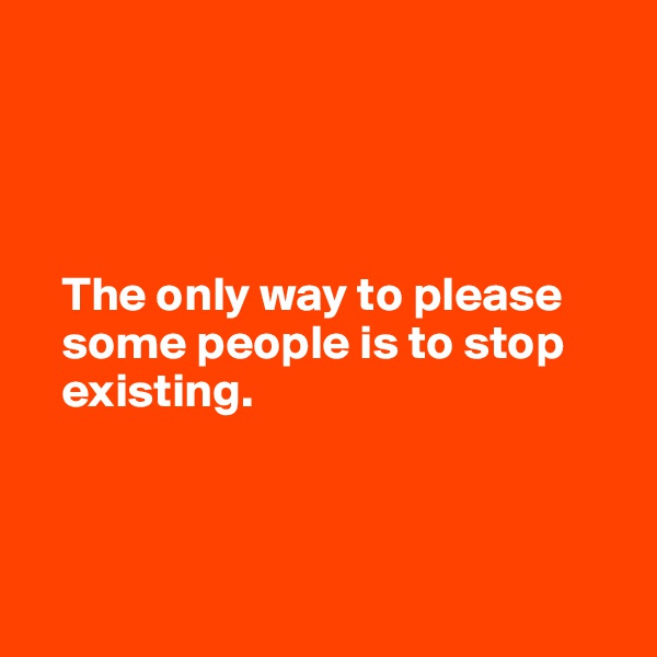 




   The only way to please 
   some people is to stop 
   existing.




