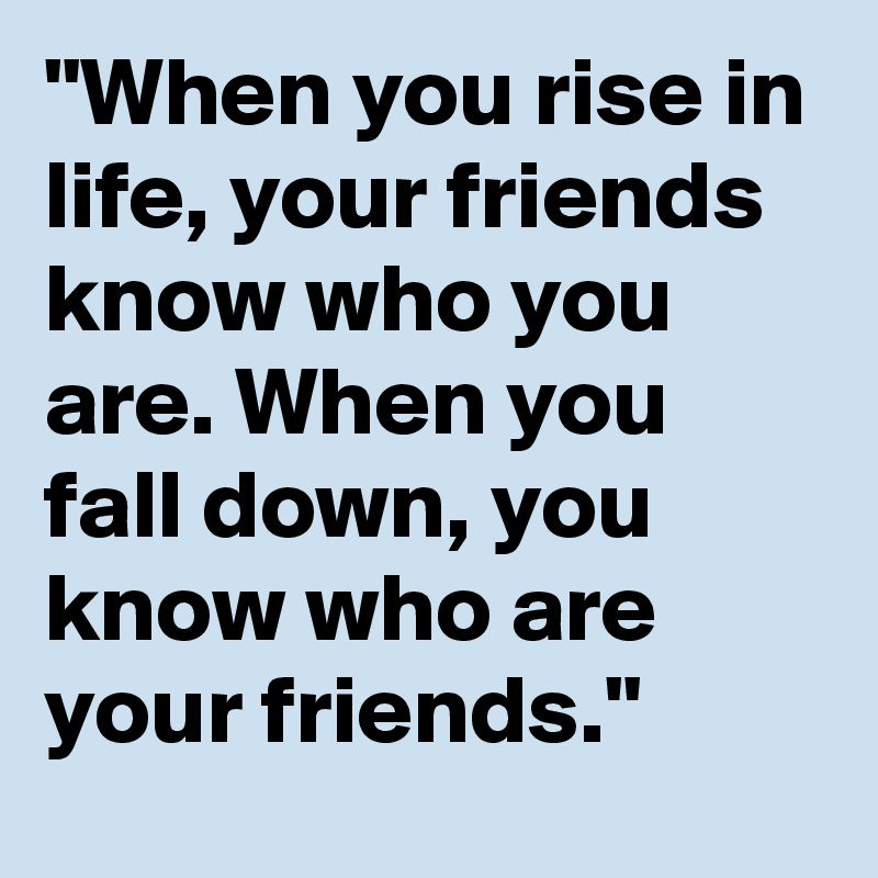 "When you rise in life, your friends know who you are. When you fall down, you know who are your friends."