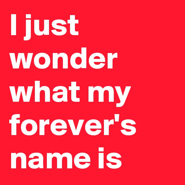 I just wonder what my forever's name is