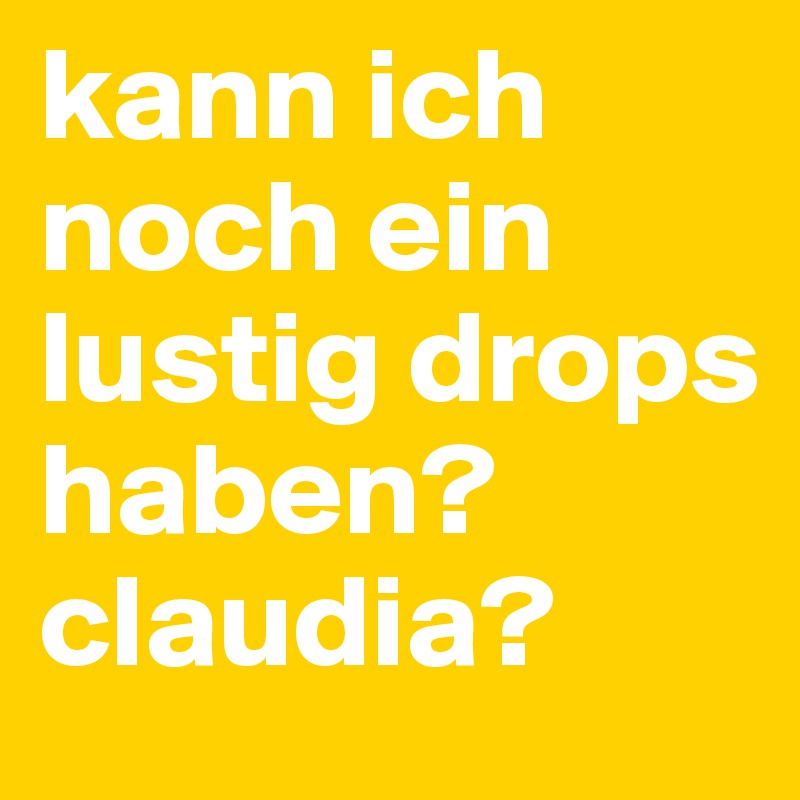 kann ich noch ein lustig drops haben? claudia? 