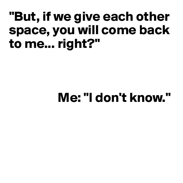 "But, if we give each other space, you will come back to me... right?"



                  Me: "I don't know."




