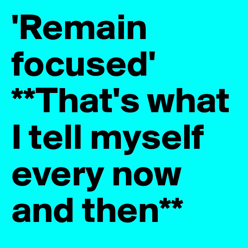 'Remain focused' **That's what I tell myself every now and then**