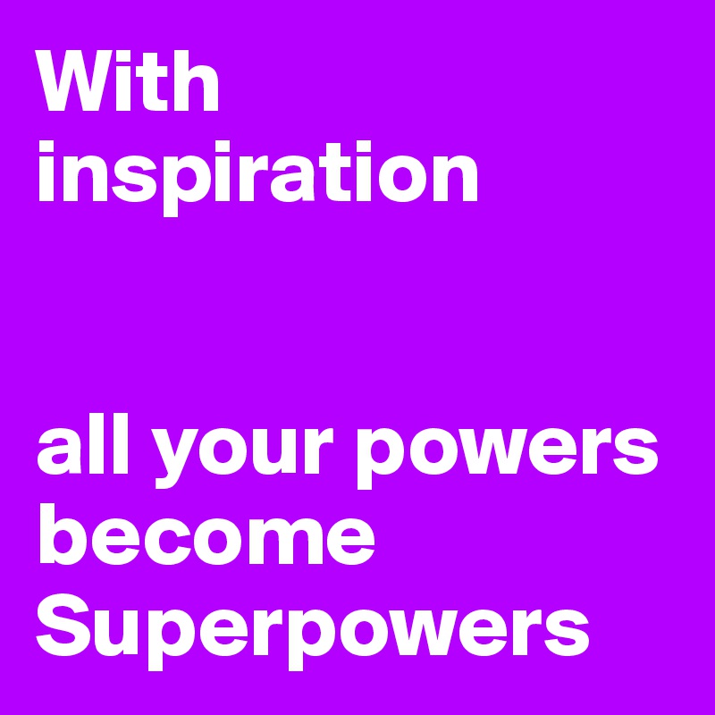 With inspiration


all your powers become Superpowers