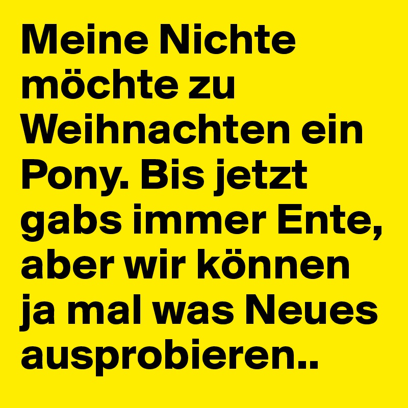 Meine Nichte möchte zu Weihnachten ein Pony. Bis jetzt gabs immer Ente, aber wir können ja mal was Neues ausprobieren..