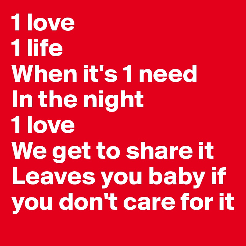 1 love 
1 life 
When it's 1 need 
In the night 
1 love 
We get to share it 
Leaves you baby if you don't care for it