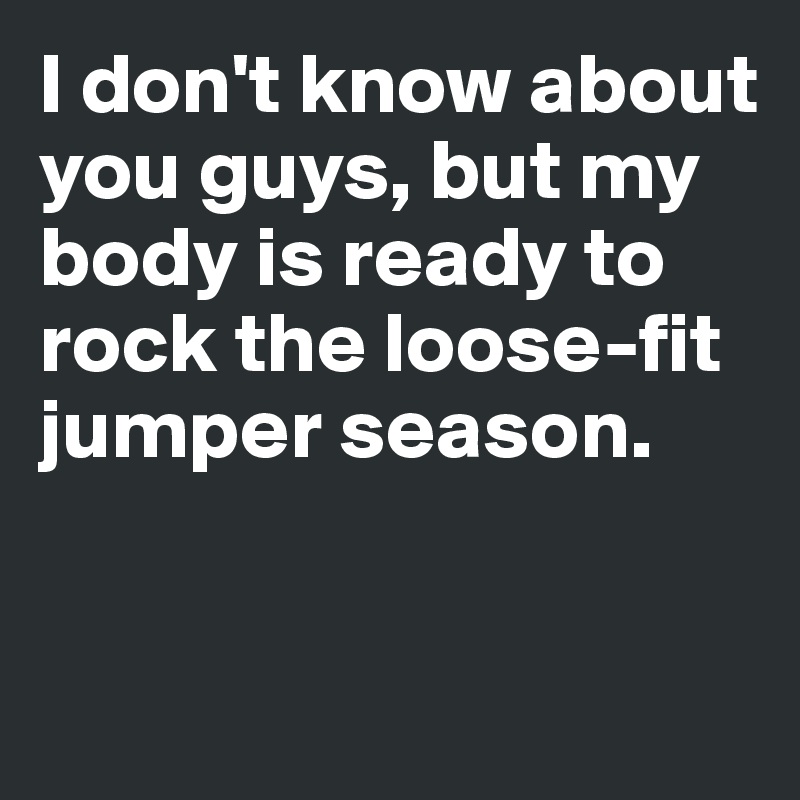 I don't know about 
you guys, but my body is ready to rock the loose-fit jumper season.


