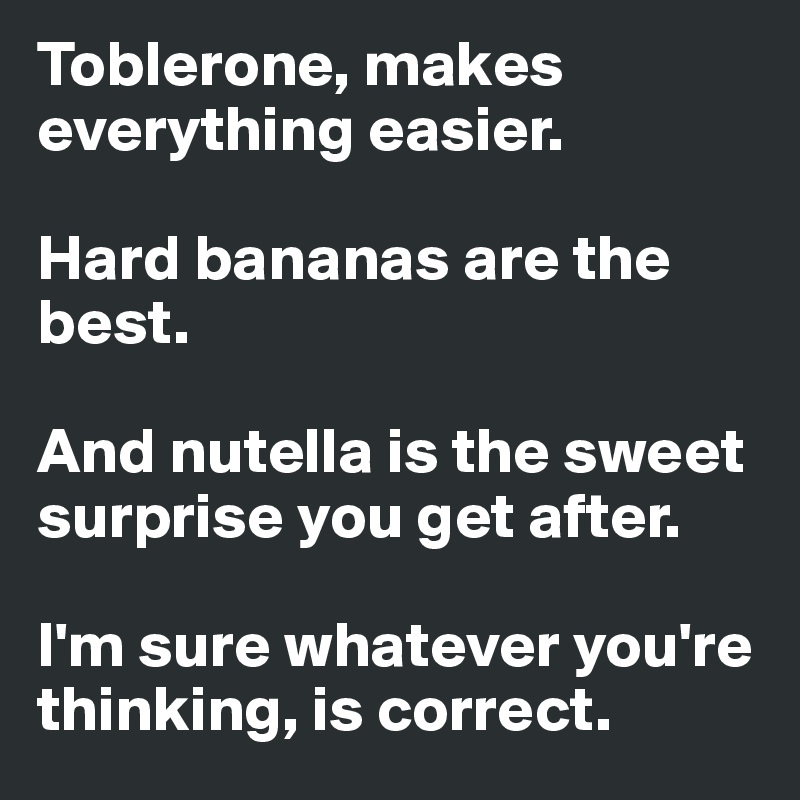 Toblerone, makes everything easier. 

Hard bananas are the best. 

And nutella is the sweet surprise you get after.

I'm sure whatever you're thinking, is correct. 