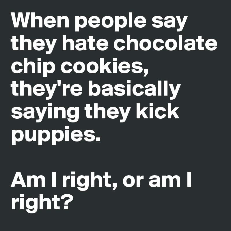 When people say they hate chocolate chip cookies, they're basically saying they kick puppies.

Am I right, or am I right?