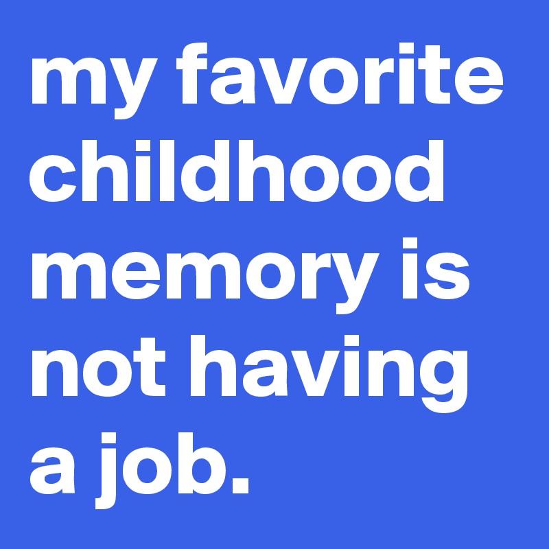 my favorite childhood memory is not having a job.