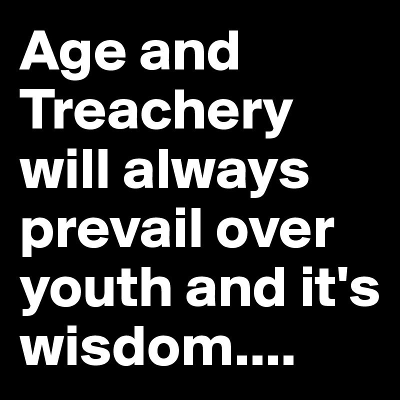 Age and Treachery will always prevail over youth and it's wisdom....