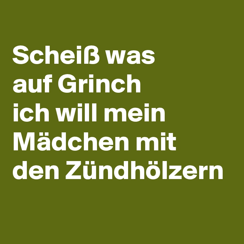 
Scheiß was 
auf Grinch
ich will mein Mädchen mit den Zündhölzern
