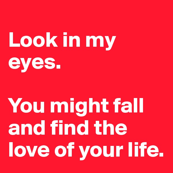 
Look in my eyes.

You might fall and find the love of your life.