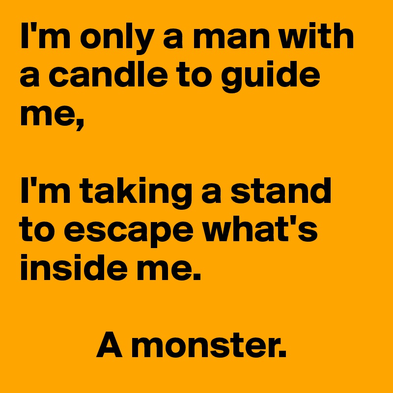 I'm only a man with a candle to guide me,

I'm taking a stand to escape what's inside me.

          A monster.