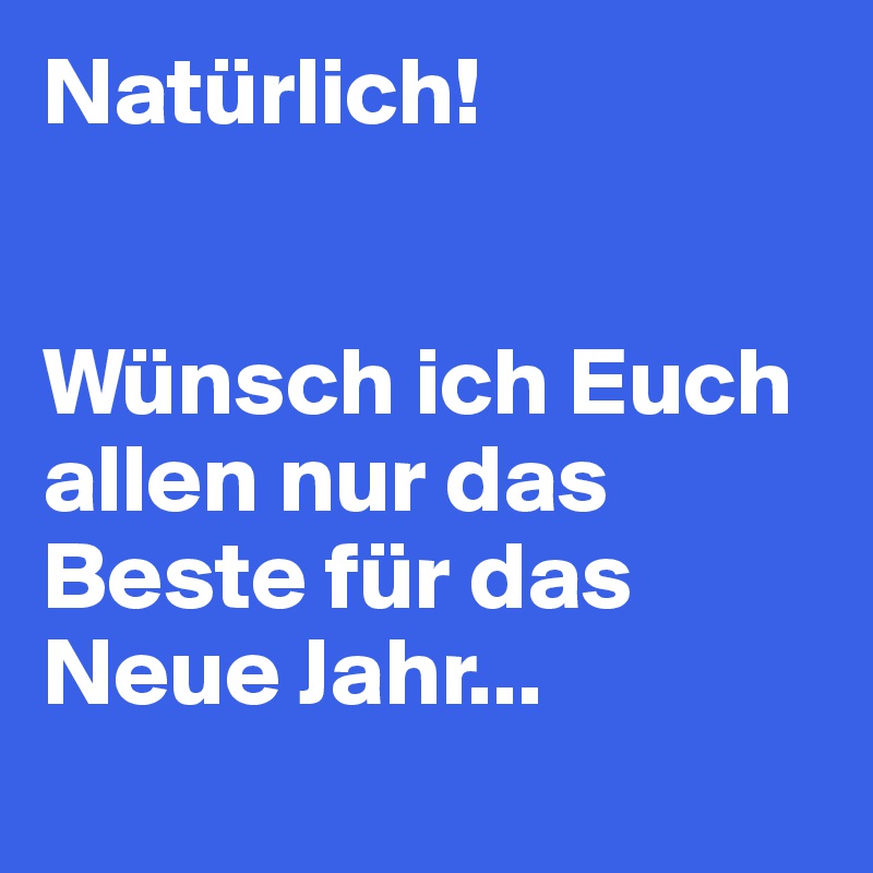 Natürlich! 


Wünsch ich Euch allen nur das Beste für das Neue Jahr...
