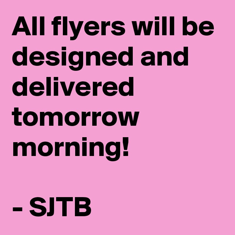 All flyers will be designed and delivered tomorrow morning!

- SJTB