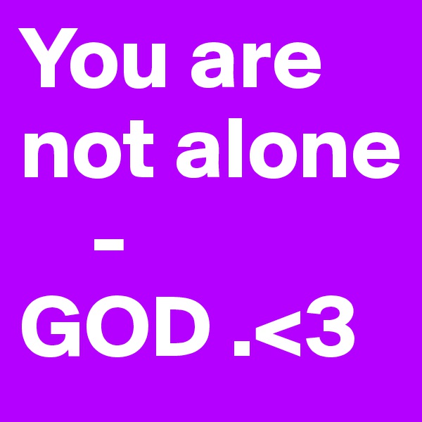 You are not alone 
    - GOD .<3