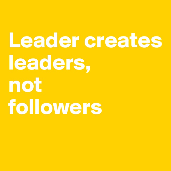 
Leader creates leaders, 
not 
followers
