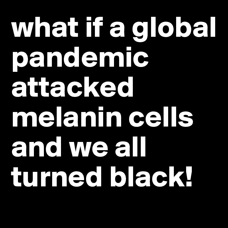 what if a global pandemic attacked melanin cells and we all turned black!