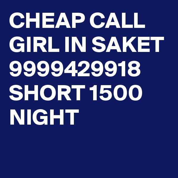 CHEAP CALL GIRL IN SAKET 9999429918 SHORT 1500 NIGHT
