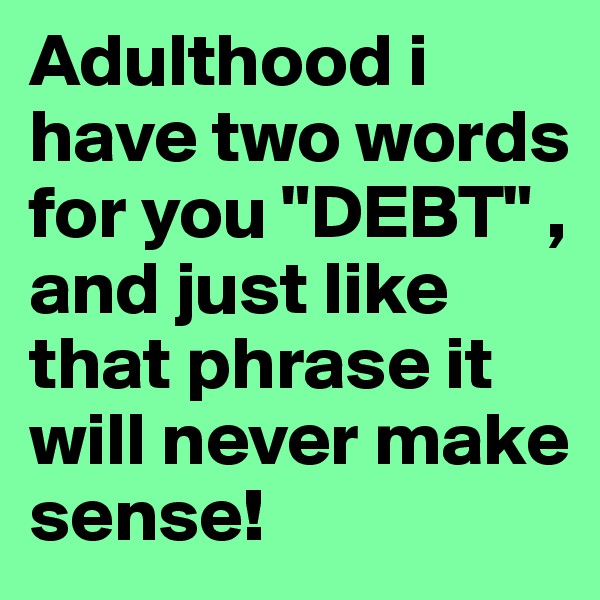 Adulthood i have two words for you "DEBT" , and just like that phrase it will never make sense!