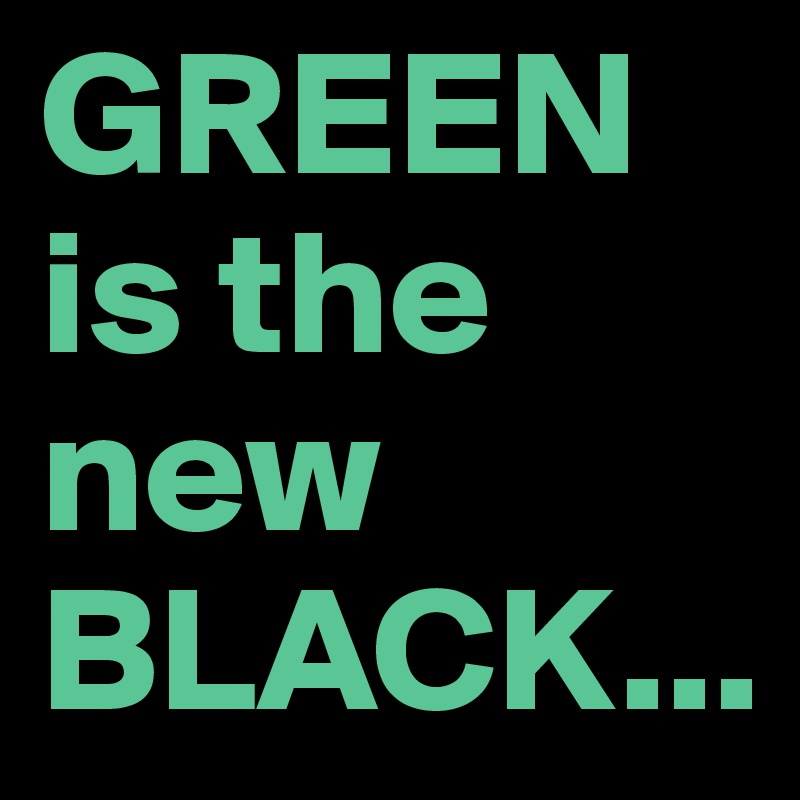 GREEN is the new BLACK...