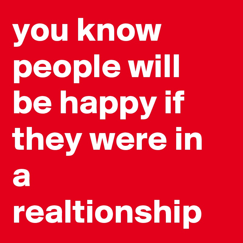 you know people will be happy if they were in a realtionship