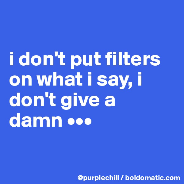 

i don't put filters
on what i say, i 
don't give a 
damn •••


