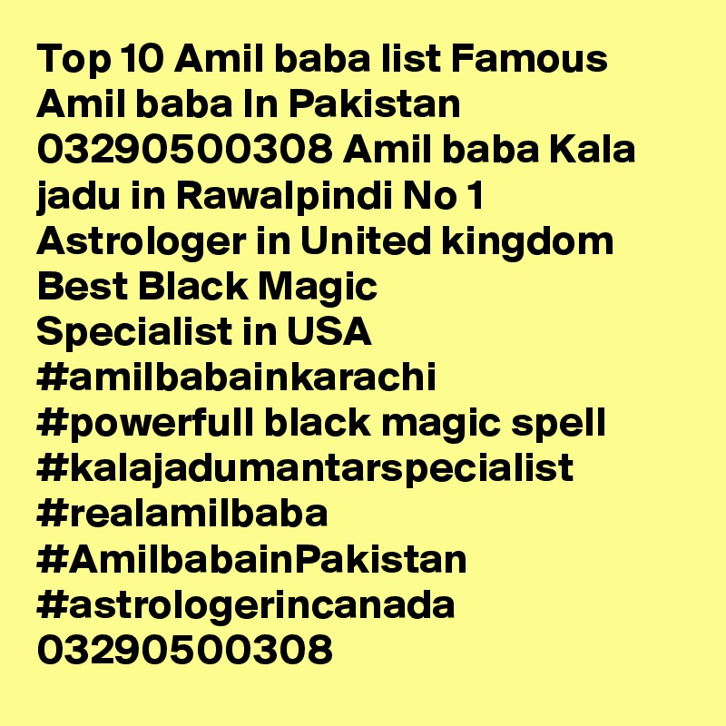 Top 10 Amil baba list Famous Amil baba In Pakistan 03290500308 Amil baba Kala jadu in Rawalpindi No 1 Astrologer in United kingdom Best Black Magic Specialist in USA
#amilbabainkarachi
#powerfull black magic spell #kalajadumantarspecialist #realamilbaba #AmilbabainPakistan
#astrologerincanada
03290500308