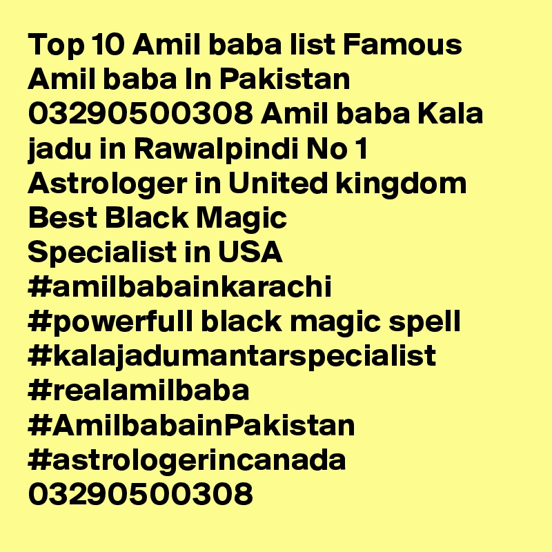 Top 10 Amil baba list Famous Amil baba In Pakistan 03290500308 Amil baba Kala jadu in Rawalpindi No 1 Astrologer in United kingdom Best Black Magic Specialist in USA
#amilbabainkarachi
#powerfull black magic spell #kalajadumantarspecialist #realamilbaba #AmilbabainPakistan
#astrologerincanada
03290500308