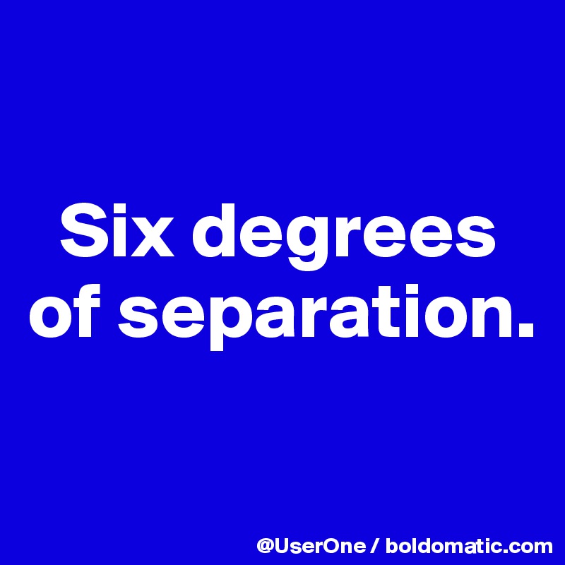 

  Six degrees
of separation.

