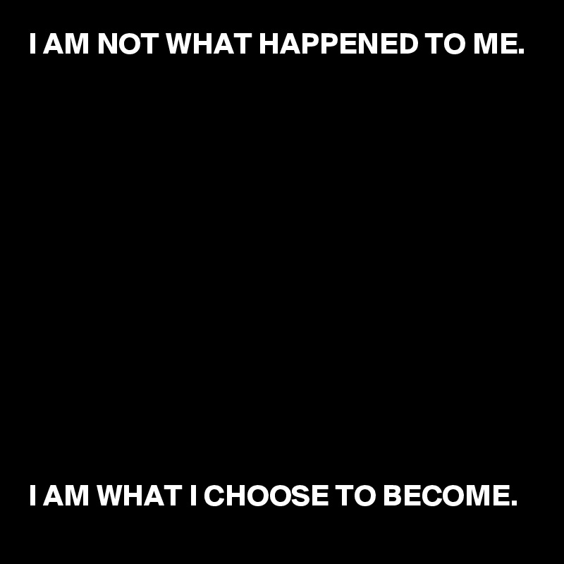 I AM NOT WHAT HAPPENED TO ME.













I AM WHAT I CHOOSE TO BECOME.