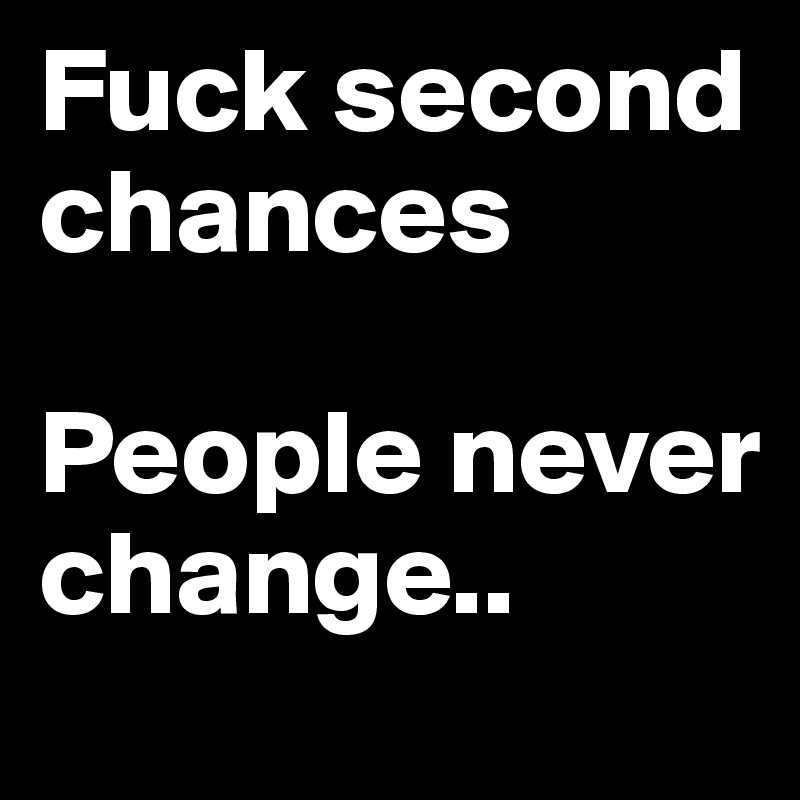 Fuck second chances 

People never change..