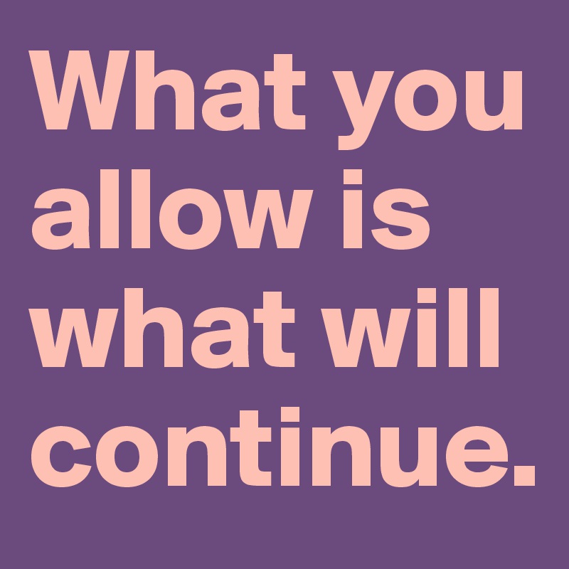 What You Allow Is What Will Continue Post By Kthnxbyeeeee On Boldomatic