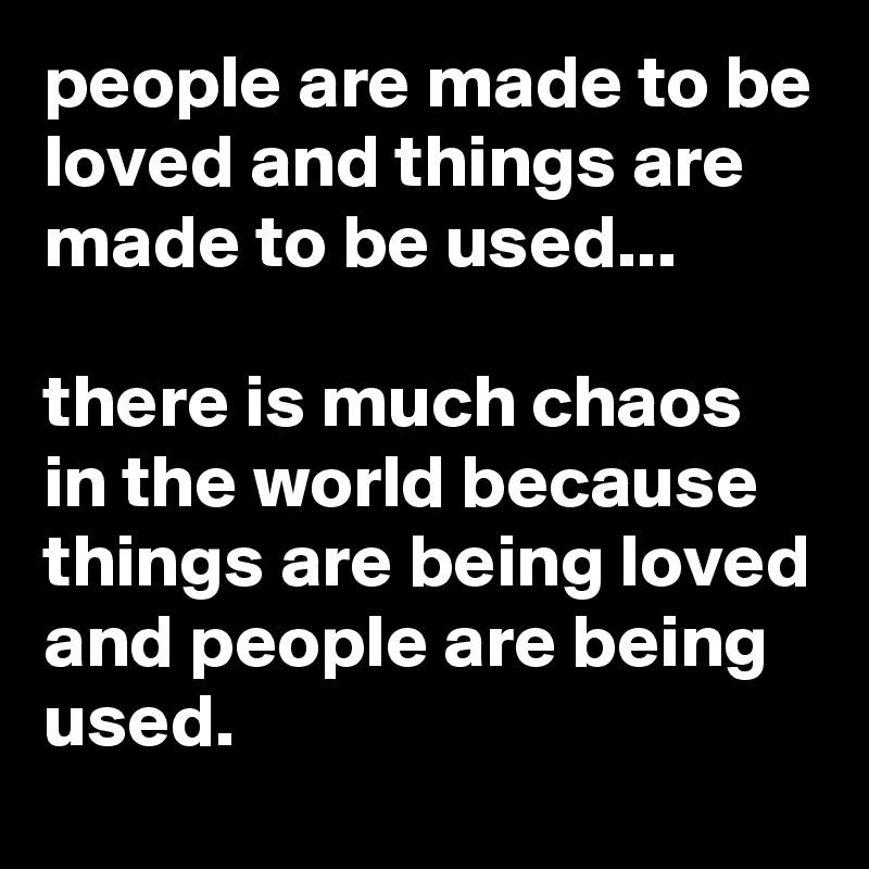 people are made to be loved and things are made to be used...

there is much chaos in the world because things are being loved and people are being used.