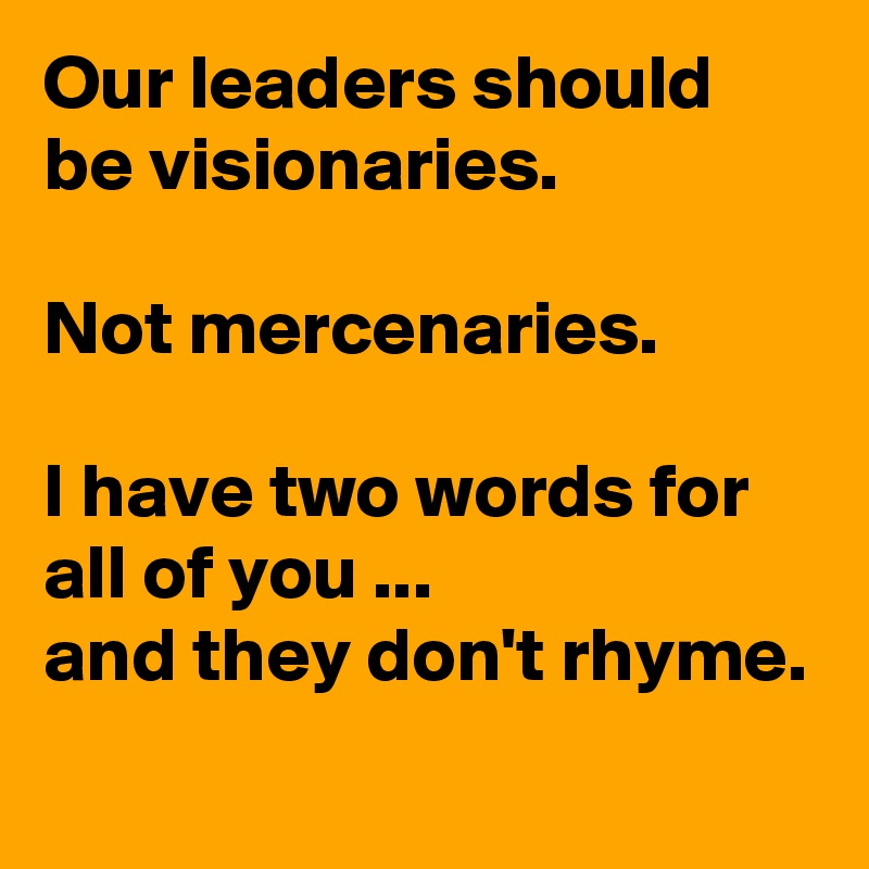 Our leaders should be visionaries.

Not mercenaries.

I have two words for all of you ...
and they don't rhyme.
