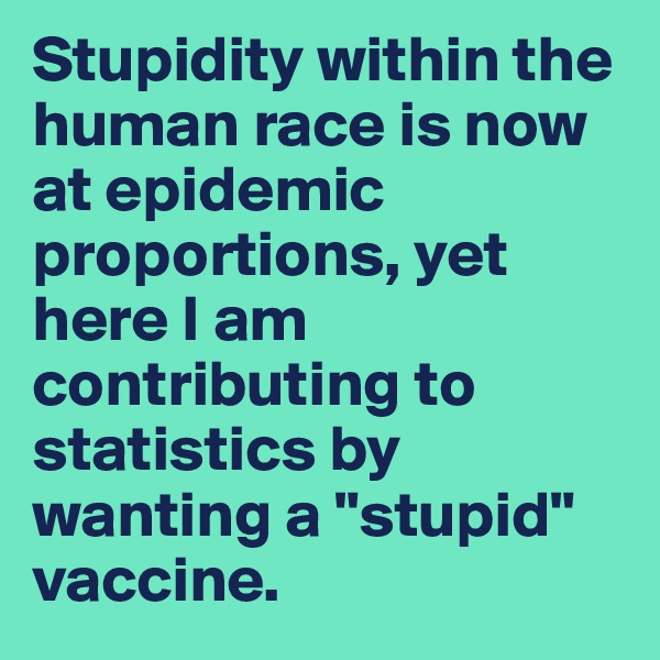 Stupidity within the human race is now at epidemic proportions, yet here I am contributing to statistics by wanting a "stupid" vaccine.