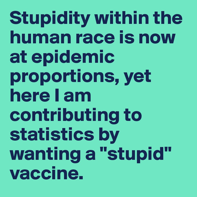 Stupidity within the human race is now at epidemic proportions, yet here I am contributing to statistics by wanting a "stupid" vaccine.
