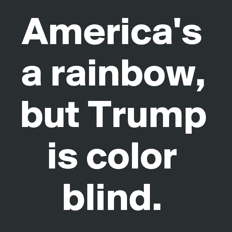 America's a rainbow, but Trump is color blind.