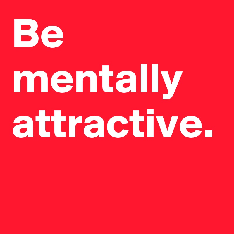 Be mentally attractive.