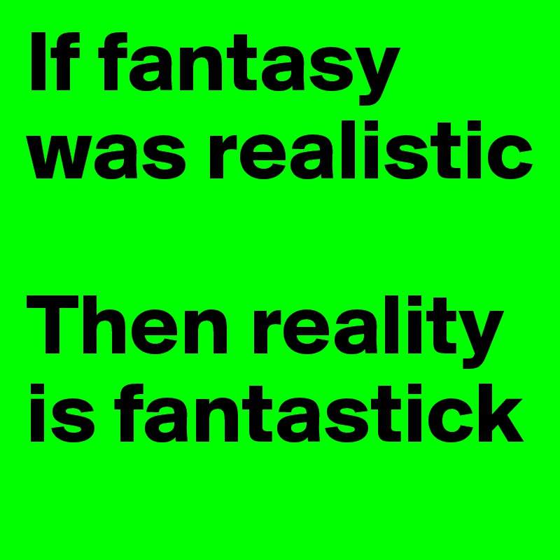 If fantasy was realistic

Then reality is fantastick