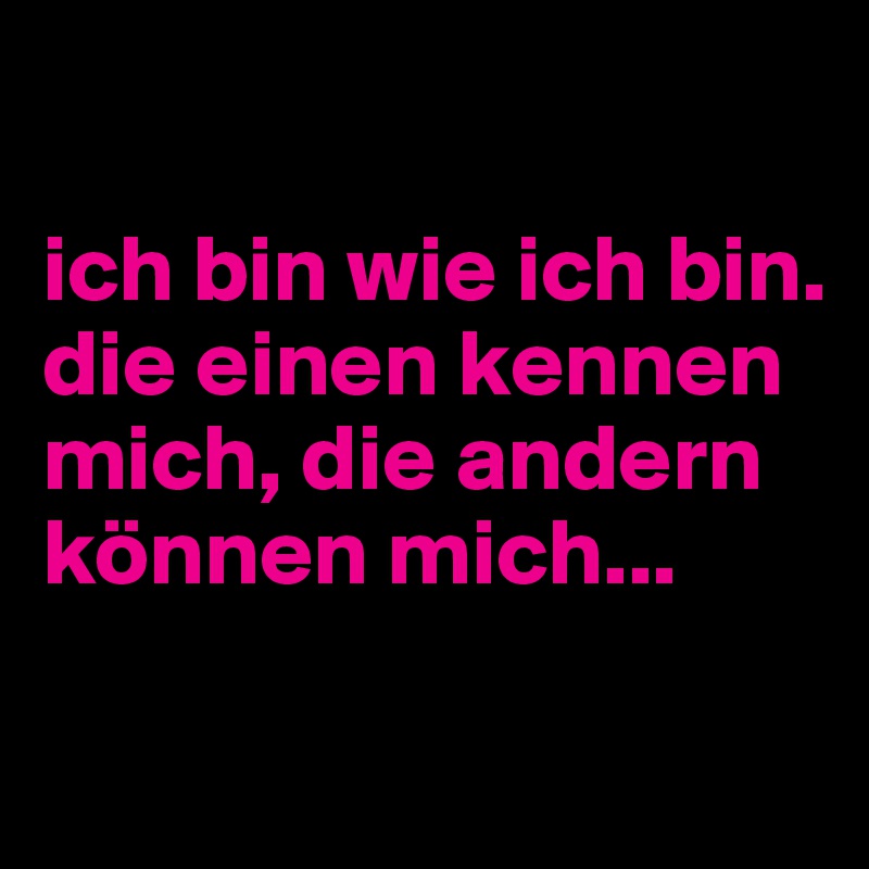 

ich bin wie ich bin. die einen kennen mich, die andern können mich...

