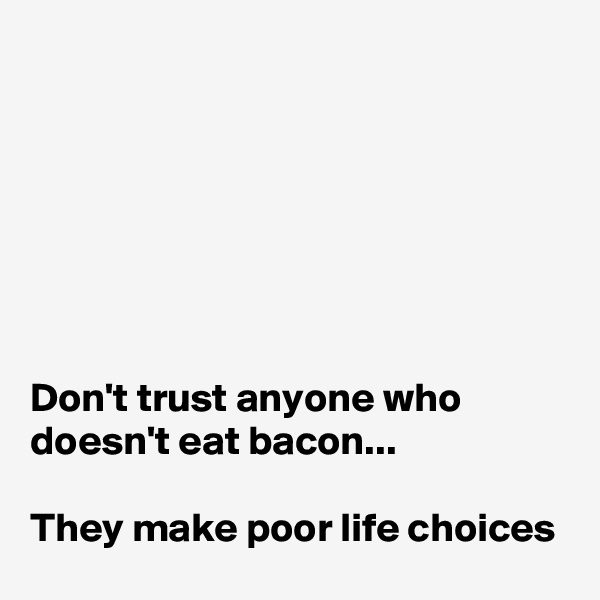 







Don't trust anyone who doesn't eat bacon...

They make poor life choices