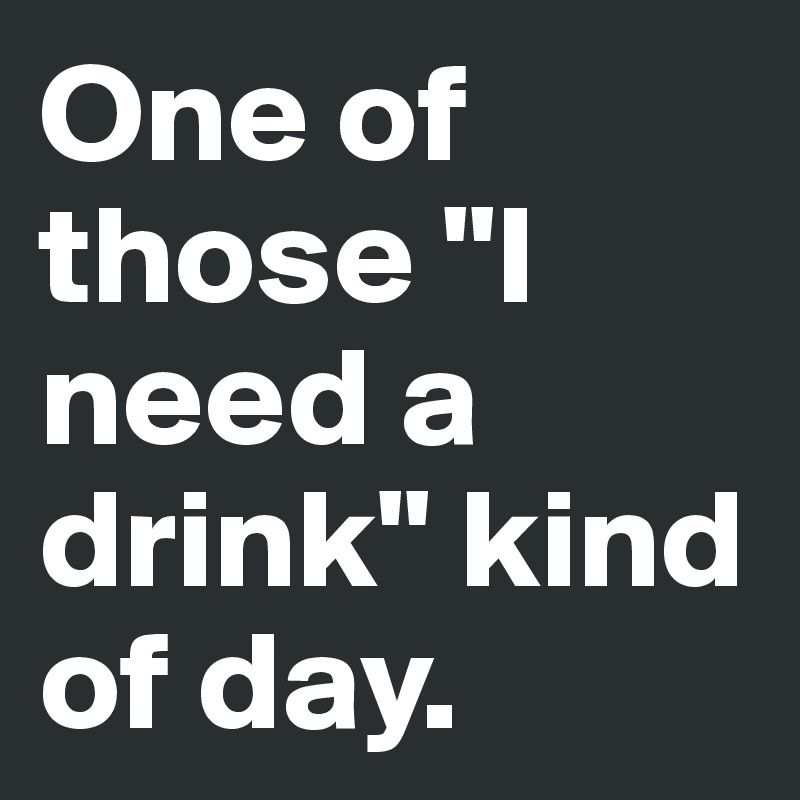 One of those "I need a drink" kind of day.