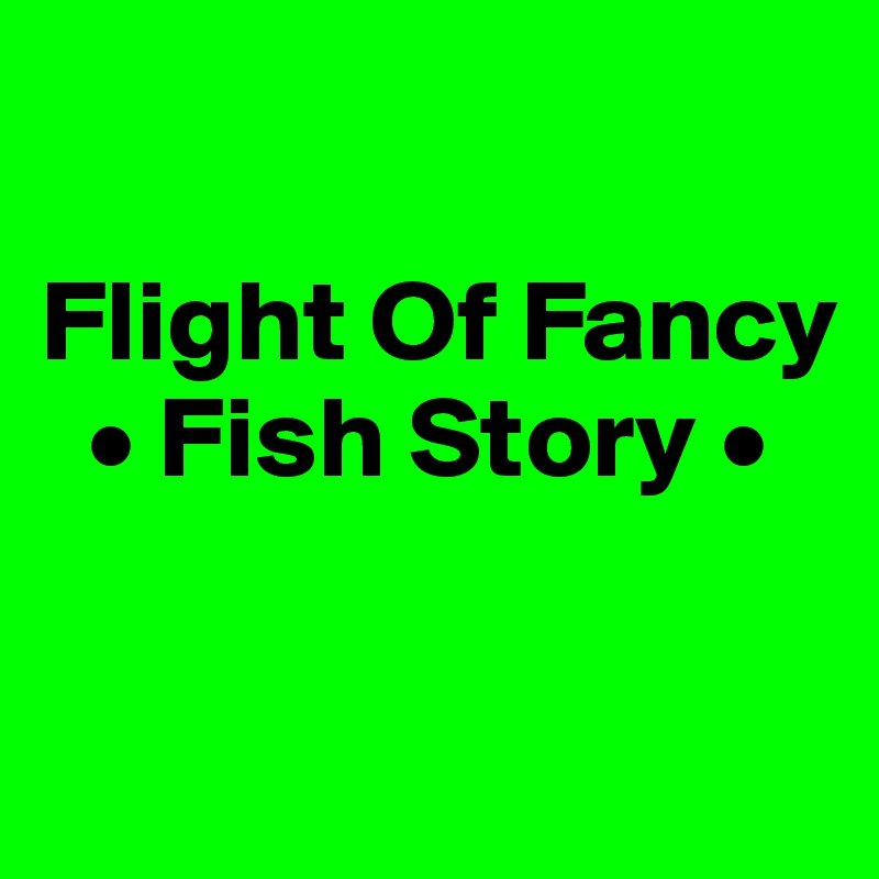 

Flight Of Fancy 
  • Fish Story •

