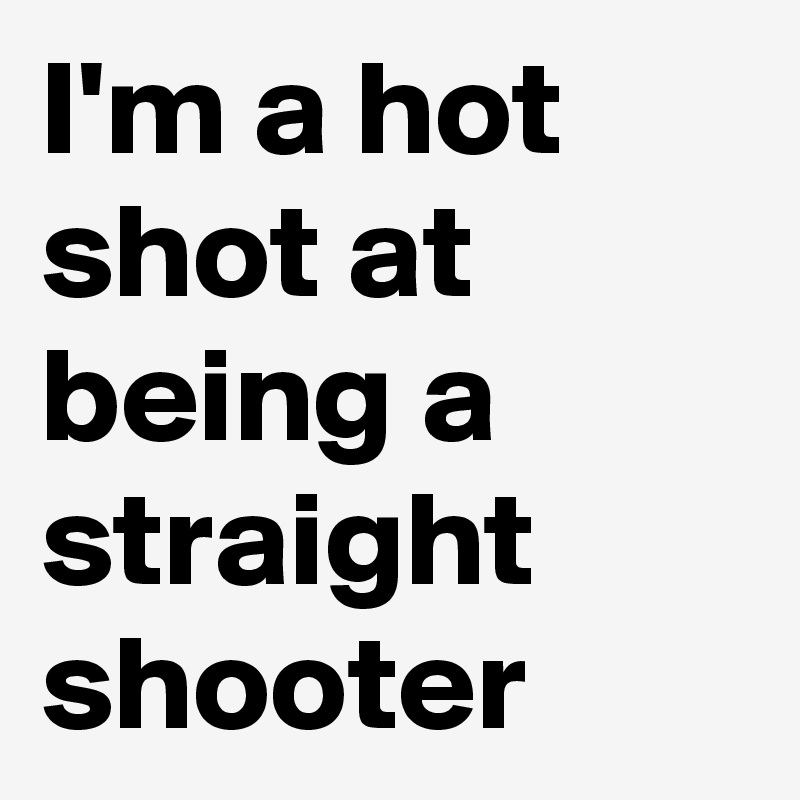 I'm a hot shot at being a straight shooter