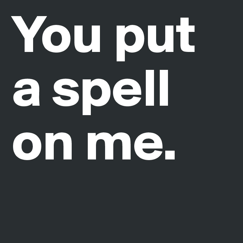 You put a spell on me.
