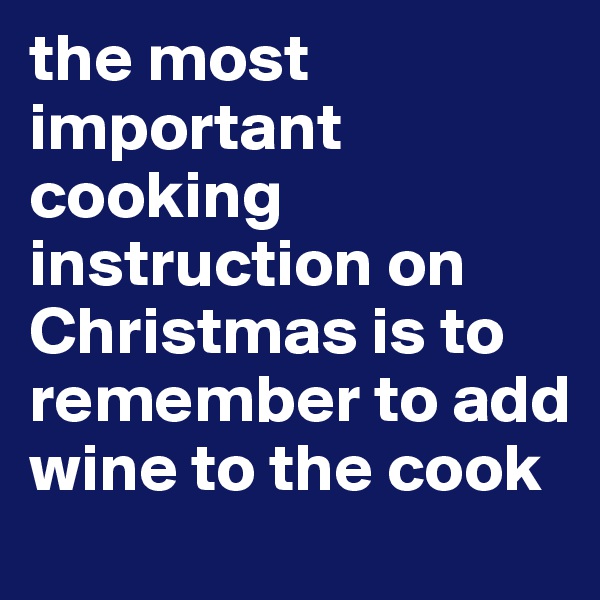 the most important cooking instruction on Christmas is to remember to add wine to the cook 